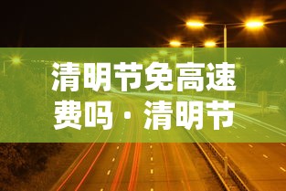清明节免高速费吗 · 清明节免高速公路过路费吗