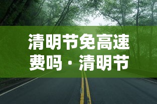清明节免高速费吗 · 清明节免高速公路过路费吗 清明节免高速费吗 · 清明节免高速公路过路费吗