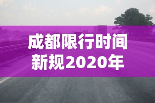 成都限行时间新规2020年7月：成都限行时间2021年