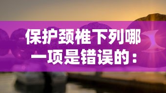 保护颈椎下列哪一项是错误的:保护颈椎的小知识 保护颈椎下列哪一项是错误的:保护颈椎的小知识