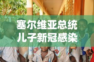 塞尔维亚总统儿子新冠感染