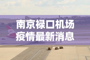 南京禄口机场疫情最新消息(南京禄口机场疫情最新报道) 南京禄口机场疫情最新消息(南京禄口机场疫情最新报道)