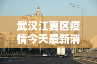 武汉江夏区疫情今天最新消息 · 武汉江夏区疫情今天最新消息通知