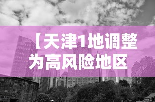 【天津1地调整为高风险地区 → 天津1地调整为高风险地区了吗】