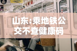 山东:乘地铁公交不查健康码、核酸：山东乘地铁公交不查健康码,核酸怎么办