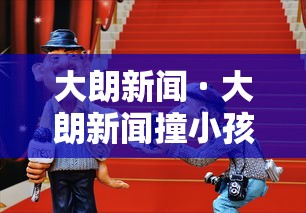 大朗新闻 · 大朗新闻撞小孩头