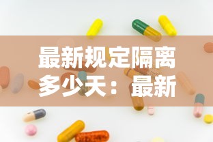 最新规定隔离多少天：最新规定隔离多少天解除