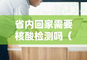省内回家需要核酸检测吗(省内回家要核酸报告吗) 省内回家需要核酸检测吗(省内回家要核酸报告吗)