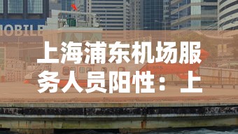 上海浦东机场服务人员阳性：上海浦东机场服务人员阳性行程