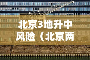 北京3地升中风险(北京两地升级中风险) 北京3地升中风险(北京两地升级中风险)