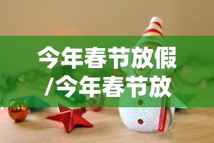 今年春节放假/今年春节放假几天 今年春节放假/今年春节放假几天