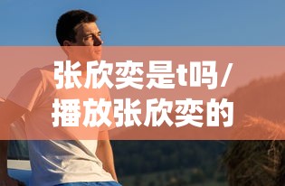 张欣奕是t吗/播放张欣奕的歌