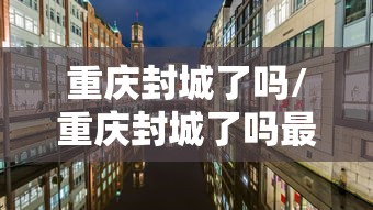 重庆封城了吗/重庆封城了吗最新消息 重庆封城了吗/重庆封城了吗最新消息