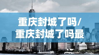 重庆封城了吗/重庆封城了吗最新消息