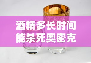 酒精多长时间能杀死奥密克戎病毒:酒精多长时间可以杀死新型冠状病毒 酒精多长时间能杀死奥密克戎病毒:酒精多长时间可以杀死新型冠状病毒