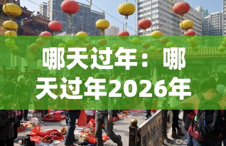 哪天过年:哪天过年2026年春节几月几日 哪天过年:哪天过年2026年春节几月几日