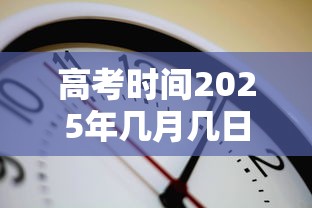 高考时间2025年几月几日考试(2028高考) 高考时间2025年几月几日考试(2028高考)