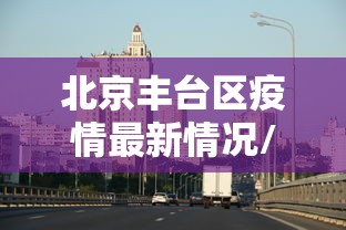 北京丰台区疫情最新情况/北京丰台区疫情现况