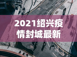 2021绍兴疫情封城最新消息 2021绍兴疫情封城最新消息