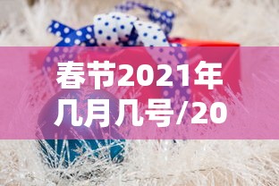 春节2021年几月几号/2021年春节是几月几号几点几分