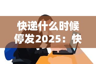 快递什么时候停发2025：快递什么时候停发?