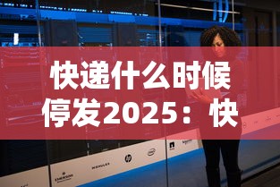 快递什么时候停发2025:快递什么时候停发? 快递什么时候停发2025:快递什么时候停发?