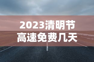 2023清明节高速免费几天(二o二一年清明节高速免费吗?) 2023清明节高速免费几天(二o二一年清明节高速免费吗?)