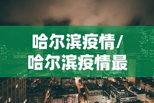 哈尔滨疫情/哈尔滨疫情最新通知 哈尔滨疫情/哈尔滨疫情最新通知