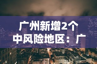 广州新增2个中风险地区:广州新增2个中风险地区名单 广州新增2个中风险地区:广州新增2个中风险地区名单