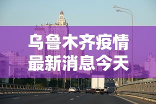 乌鲁木齐疫情最新消息今天/乌鲁木齐疫情最新消息新闻