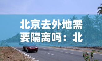 北京去外地需要隔离吗：北京去外地现在用隔离吗