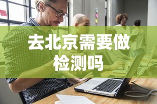 去北京需要做检测吗 去北京需要做检测吗