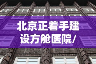 北京正着手建设方舱医院/北京朝阳方舱医院 北京正着手建设方舱医院/北京朝阳方舱医院