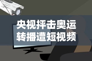 央视抨击奥运转播遭短视频侵权/转播奥运的电视台