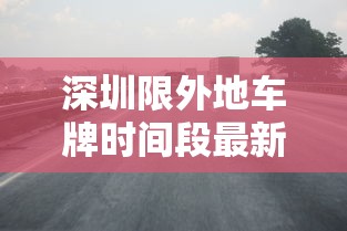 深圳限外地车牌时间段最新2021：深圳限外地车牌时间段最新2021春节