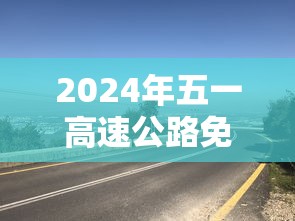 2024年五一高速公路免费几天:202年五一高速免费吗 2024年五一高速公路免费几天:202年五一高速免费吗