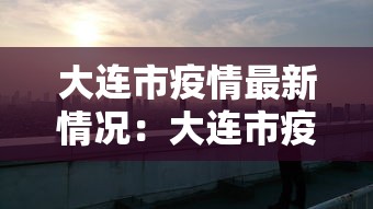 大连市疫情最新情况:大连市疫情最新动态 大连市疫情最新情况:大连市疫情最新动态