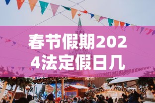 春节假期2024法定假日几天:春节假期2024法定假日几天休息 春节假期2024法定假日几天:春节假期2024法定假日几天休息