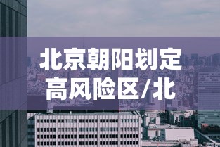 北京朝阳划定高风险区/北京朝阳区被列为高风险地区