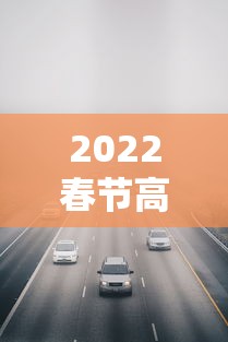 2022春节高速收费免费时间/2022春节高速收费免费时间表 2022春节高速收费免费时间/2022春节高速收费免费时间表
