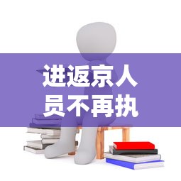 进返京人员不再执行三天三检（进返京人员不再执行三天三检进京三天在出京怎么办）