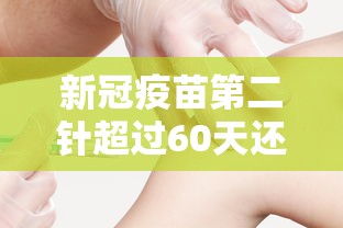 新冠疫苗第二针超过60天还能打吗:新冠疫苗第二针超过60天打还有效果吗 新冠疫苗第二针超过60天还能打吗:新冠疫苗第二针超过60天打还有效果吗