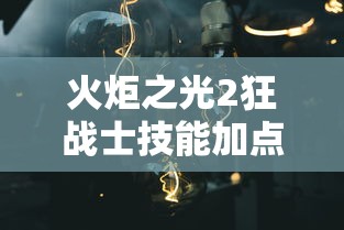 火炬之光2狂战士技能加点攻略：火炬之光2狂战士最强流派加点