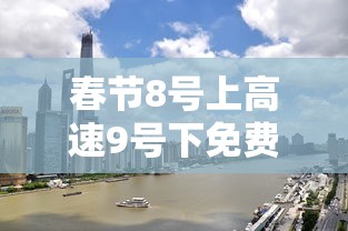 春节8号上高速9号下免费吗：8号要高速费吗