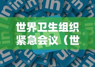 世界卫生组织紧急会议（世界卫生组织宣布紧急事件）