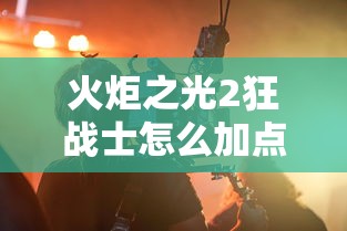 火炬之光2狂战士怎么加点（火炬之光2狂战士加点攻略）