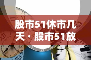 股市51休市几天 · 股市51放假吗