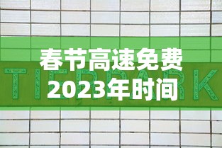 春节高速免费2023年时间表/春节高速免费时间2021年