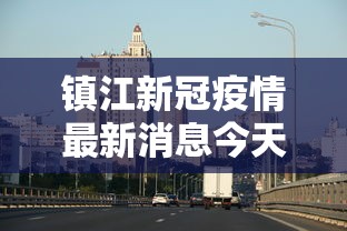 镇江新冠疫情最新消息今天:镇江新冠疫情最新消息今天新增 镇江新冠疫情最新消息今天:镇江新冠疫情最新消息今天新增