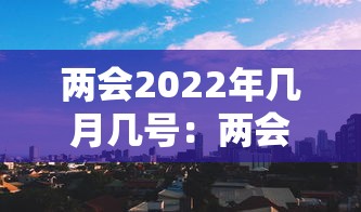 两会2022年几月几号:两会几月几号开幕 两会2022年几月几号:两会几月几号开幕